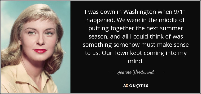 I was down in Washington when 9/11 happened. We were in the middle of putting together the next summer season, and all I could think of was something somehow must make sense to us. Our Town kept coming into my mind. - Joanne Woodward
