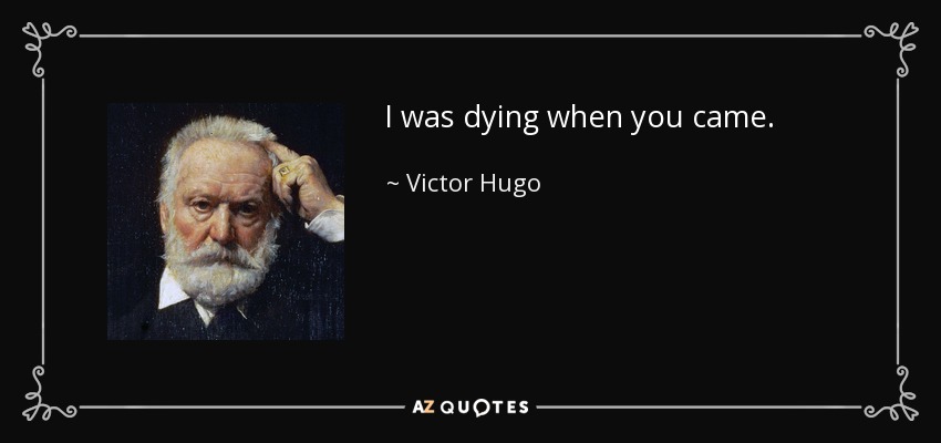 I was dying when you came. - Victor Hugo