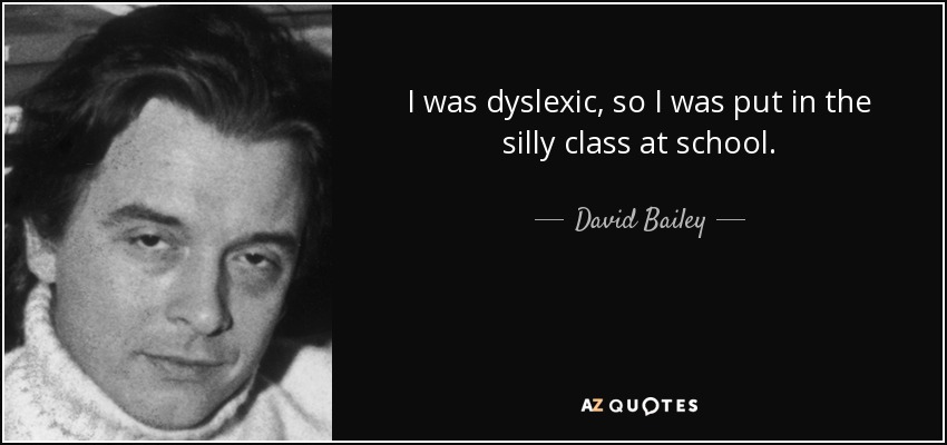 I was dyslexic, so I was put in the silly class at school. - David Bailey