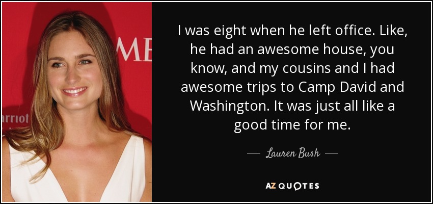 I was eight when he left office. Like, he had an awesome house, you know, and my cousins and I had awesome trips to Camp David and Washington. It was just all like a good time for me. - Lauren Bush