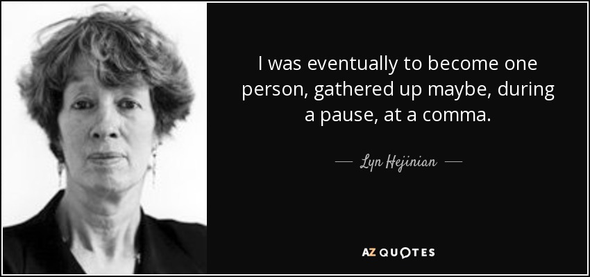 I was eventually to become one person, gathered up maybe, during a pause, at a comma. - Lyn Hejinian