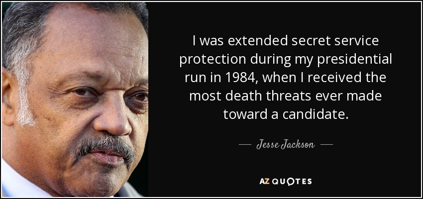 I was extended secret service protection during my presidential run in 1984, when I received the most death threats ever made toward a candidate. - Jesse Jackson