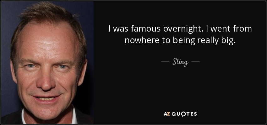 I was famous overnight. I went from nowhere to being really big. - Sting