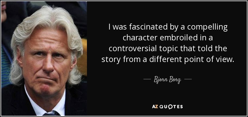 I was fascinated by a compelling character embroiled in a controversial topic that told the story from a different point of view. - Bjorn Borg