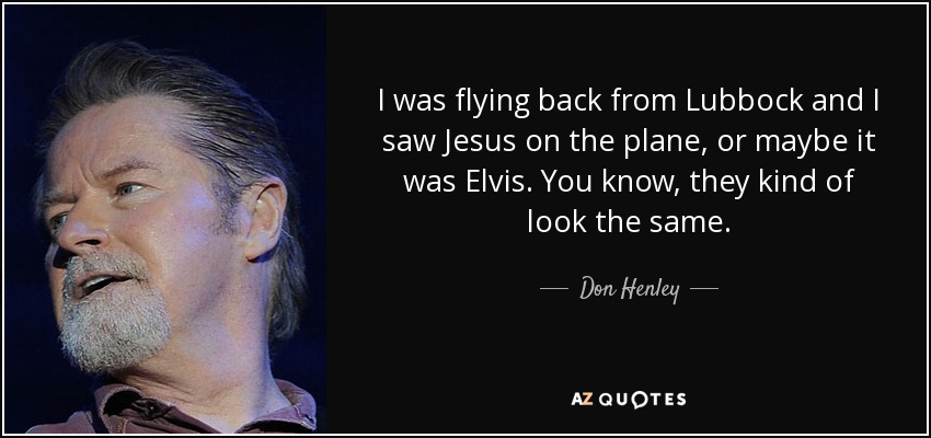 I was flying back from Lubbock and I saw Jesus on the plane, or maybe it was Elvis. You know, they kind of look the same. - Don Henley