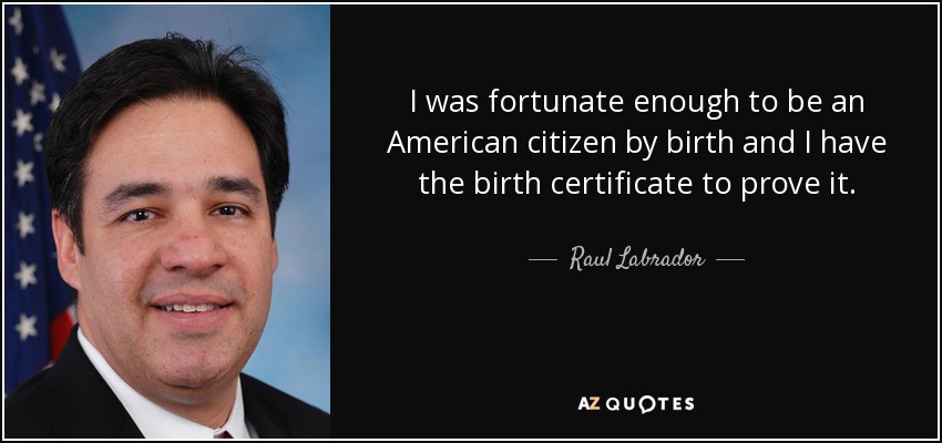 I was fortunate enough to be an American citizen by birth and I have the birth certificate to prove it. - Raul Labrador