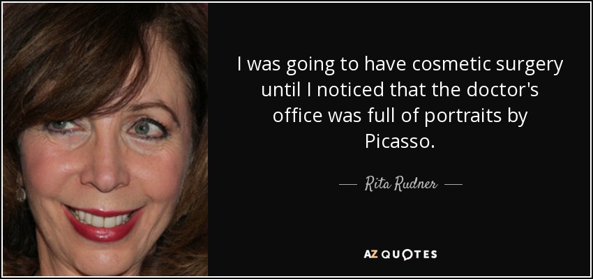 I was going to have cosmetic surgery until I noticed that the doctor's office was full of portraits by Picasso. - Rita Rudner