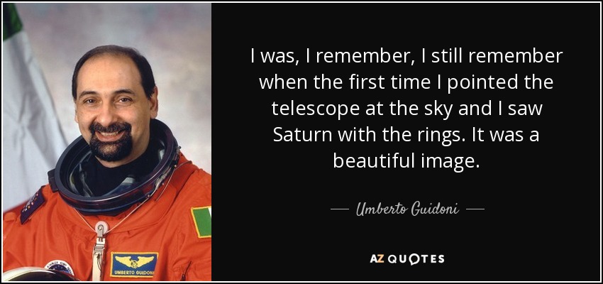 I was, I remember, I still remember when the first time I pointed the telescope at the sky and I saw Saturn with the rings. It was a beautiful image. - Umberto Guidoni