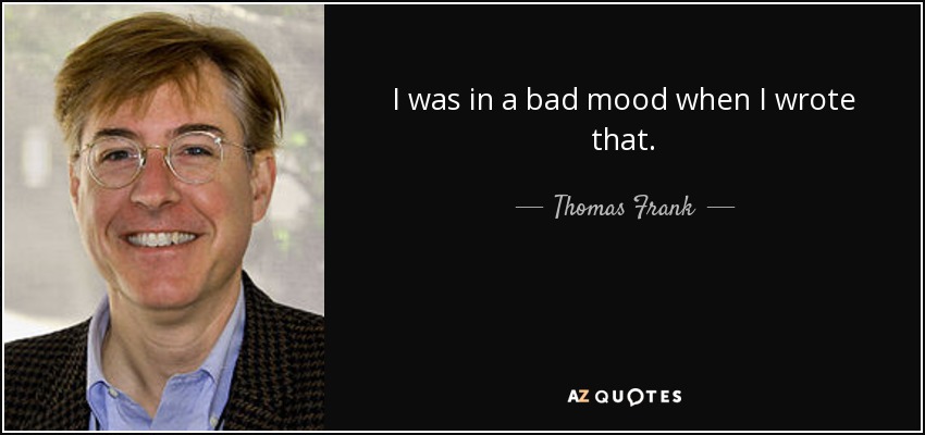 I was in a bad mood when I wrote that. - Thomas Frank