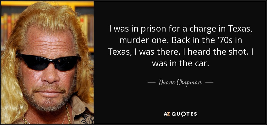 I was in prison for a charge in Texas, murder one. Back in the '70s in Texas, I was there. I heard the shot. I was in the car. - Duane Chapman