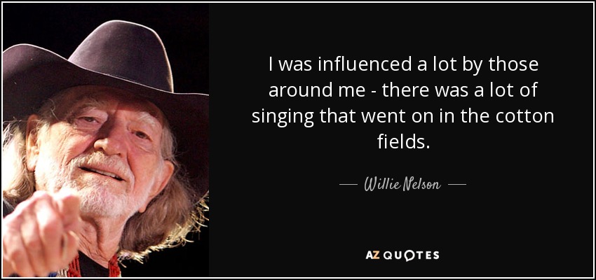 I was influenced a lot by those around me - there was a lot of singing that went on in the cotton fields. - Willie Nelson