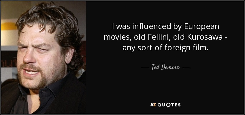 I was influenced by European movies, old Fellini, old Kurosawa - any sort of foreign film. - Ted Demme