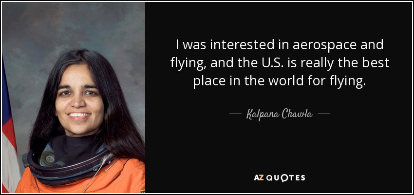 I was interested in aerospace and flying, and the U.S. is really the best place in the world for flying. - Kalpana Chawla