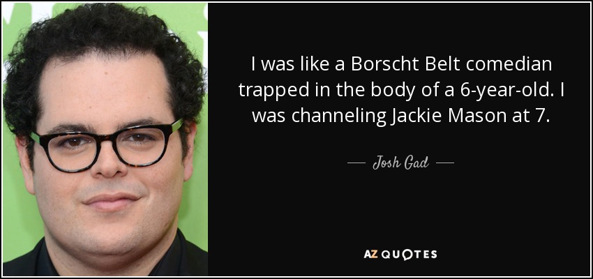 I was like a Borscht Belt comedian trapped in the body of a 6-year-old. I was channeling Jackie Mason at 7. - Josh Gad