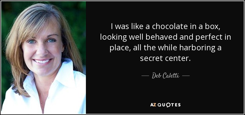 I was like a chocolate in a box, looking well behaved and perfect in place, all the while harboring a secret center. - Deb Caletti