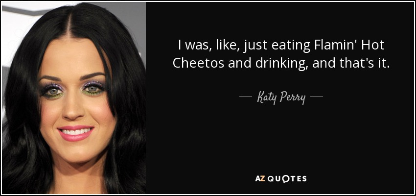 I was, like, just eating Flamin' Hot Cheetos and drinking, and that's it. - Katy Perry