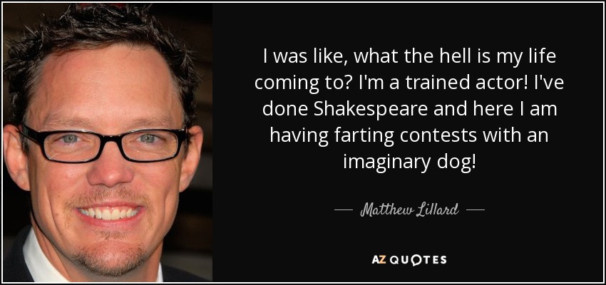 I was like, what the hell is my life coming to? I'm a trained actor! I've done Shakespeare and here I am having farting contests with an imaginary dog! - Matthew Lillard