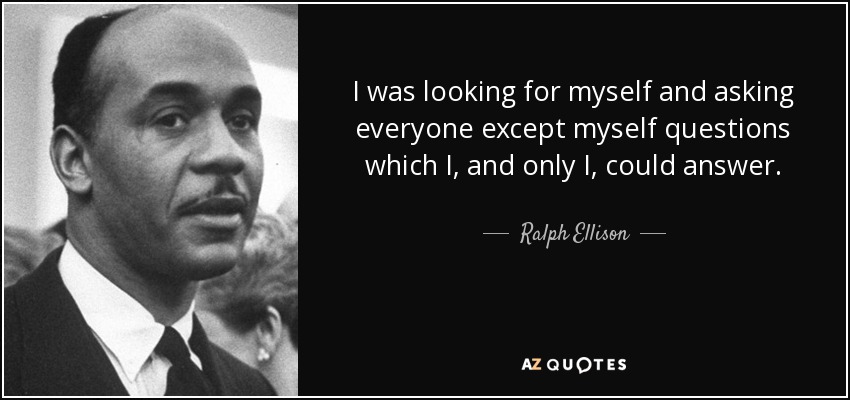 I was looking for myself and asking everyone except myself questions which I, and only I, could answer. - Ralph Ellison