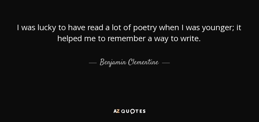 I was lucky to have read a lot of poetry when I was younger; it helped me to remember a way to write. - Benjamin Clementine