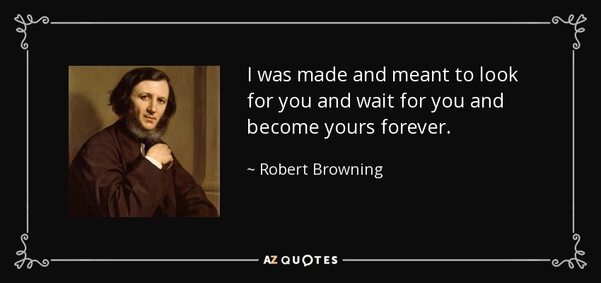 I was made and meant to look for you and wait for you and become yours forever. - Robert Browning