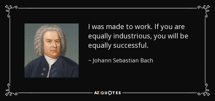 I was made to work. If you are equally industrious, you will be equally successful. - Johann Sebastian Bach