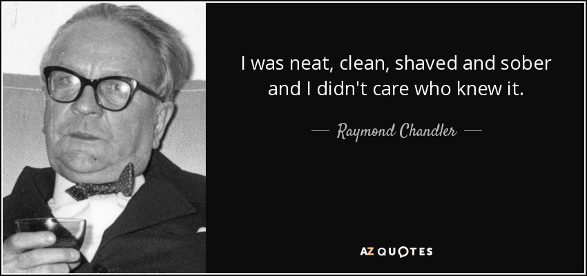 I was neat, clean, shaved and sober and I didn't care who knew it. - Raymond Chandler
