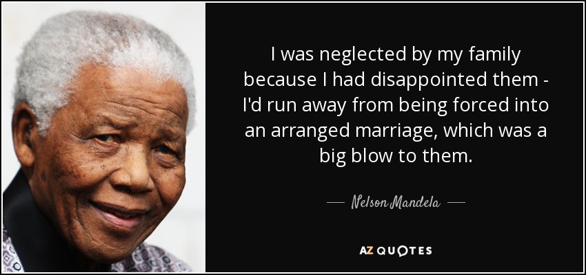 I was neglected by my family because I had disappointed them - I'd run away from being forced into an arranged marriage, which was a big blow to them. - Nelson Mandela
