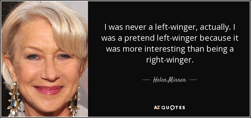 I was never a left-winger, actually. I was a pretend left-winger because it was more interesting than being a right-winger. - Helen Mirren