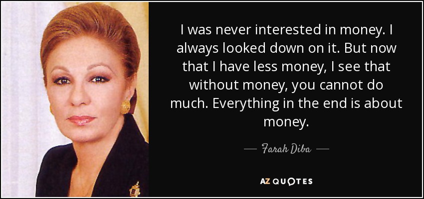 I was never interested in money. I always looked down on it. But now that I have less money, I see that without money, you cannot do much. Everything in the end is about money. - Farah Diba
