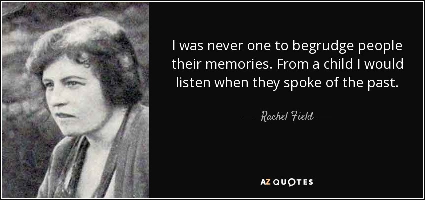 I was never one to begrudge people their memories. From a child I would listen when they spoke of the past. - Rachel Field