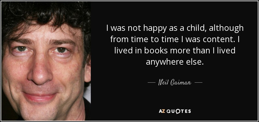 I was not happy as a child, although from time to time I was content. I lived in books more than I lived anywhere else. - Neil Gaiman
