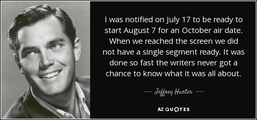 I was notified on July 17 to be ready to start August 7 for an October air date. When we reached the screen we did not have a single segment ready. It was done so fast the writers never got a chance to know what it was all about. - Jeffrey Hunter