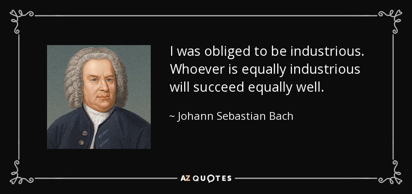 I was obliged to be industrious. Whoever is equally industrious will succeed equally well. - Johann Sebastian Bach