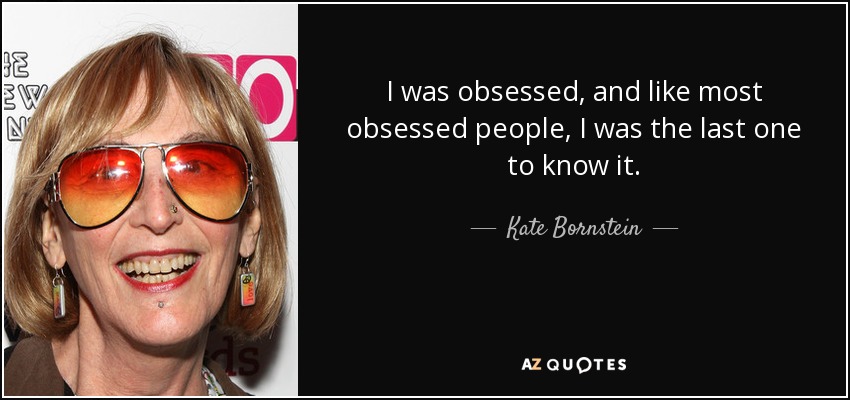 I was obsessed, and like most obsessed people, I was the last one to know it. - Kate Bornstein