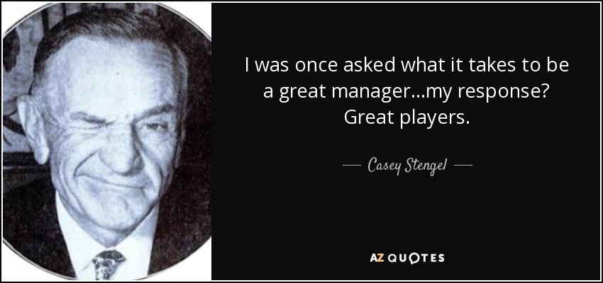 I was once asked what it takes to be a great manager...my response? Great players. - Casey Stengel