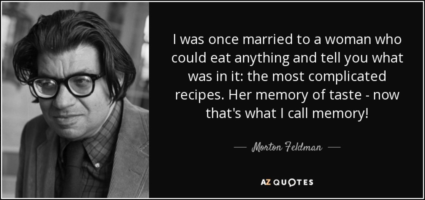 I was once married to a woman who could eat anything and tell you what was in it: the most complicated recipes. Her memory of taste - now that's what I call memory! - Morton Feldman