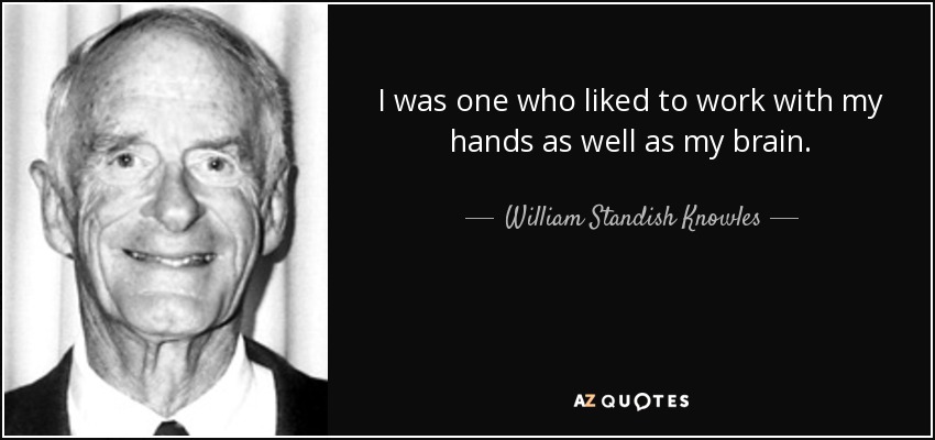 I was one who liked to work with my hands as well as my brain. - William Standish Knowles