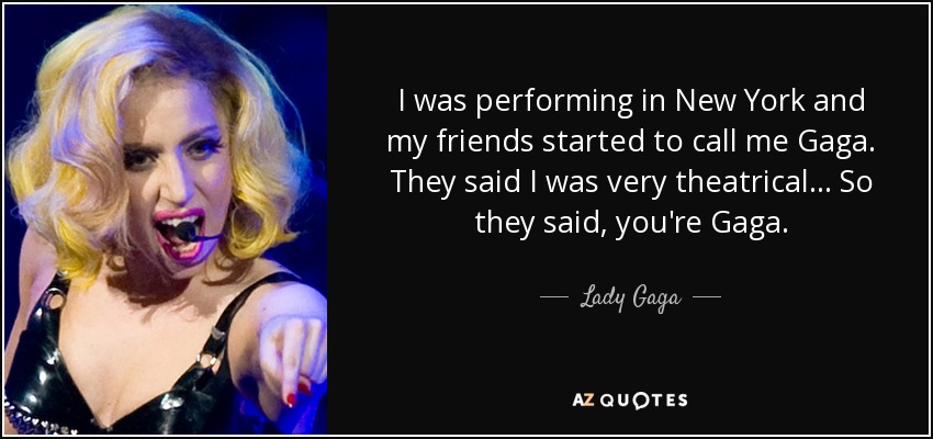 I was performing in New York and my friends started to call me Gaga. They said I was very theatrical... So they said, you're Gaga. - Lady Gaga