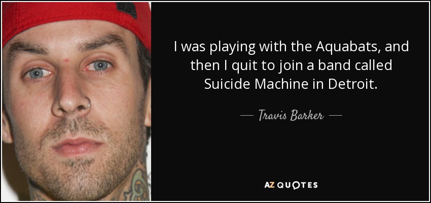 I was playing with the Aquabats, and then I quit to join a band called Suicide Machine in Detroit. - Travis Barker