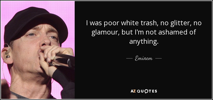 I was poor white trash, no glitter, no glamour, but I'm not ashamed of anything. - Eminem