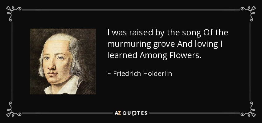 I was raised by the song Of the murmuring grove And loving I learned Among Flowers. - Friedrich Holderlin