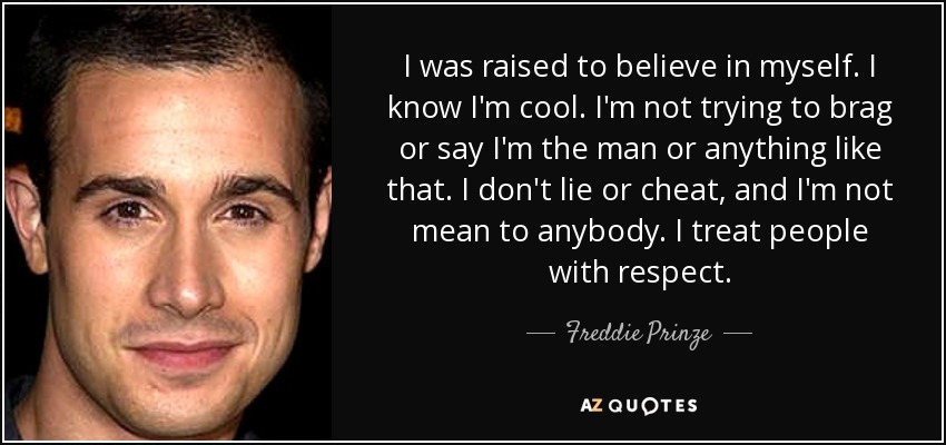 I was raised to believe in myself. I know I'm cool. I'm not trying to brag or say I'm the man or anything like that. I don't lie or cheat, and I'm not mean to anybody. I treat people with respect. - Freddie Prinze, Jr.