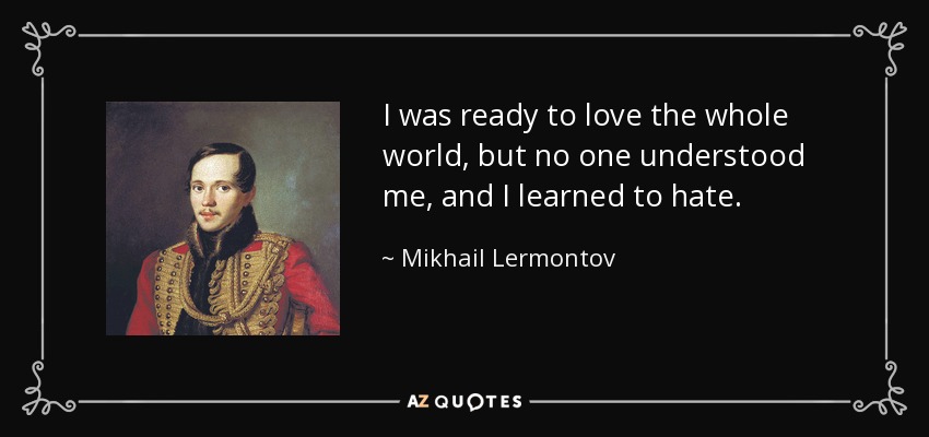 I was ready to love the whole world, but no one understood me, and I learned to hate. - Mikhail Lermontov
