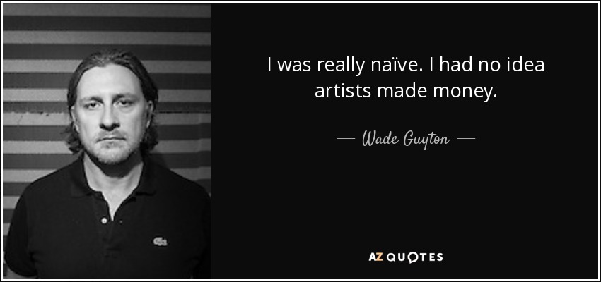 I was really naïve. I had no idea artists made money. - Wade Guyton