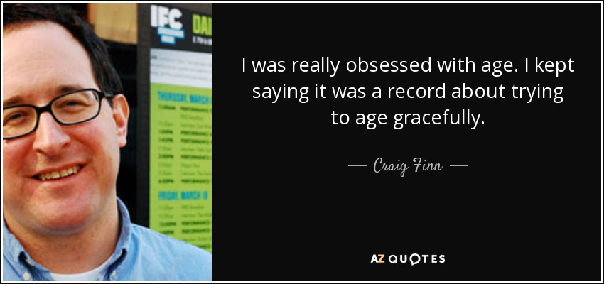 I was really obsessed with age. I kept saying it was a record about trying to age gracefully. - Craig Finn