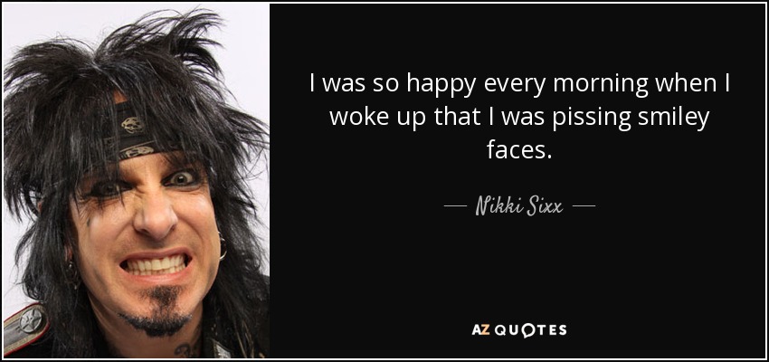 I was so happy every morning when I woke up that I was pissing smiley faces. - Nikki Sixx