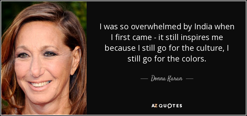 I was so overwhelmed by India when I first came - it still inspires me because I still go for the culture, I still go for the colors. - Donna Karan