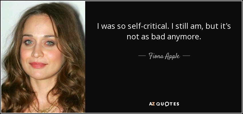 I was so self-critical. I still am, but it's not as bad anymore. - Fiona Apple