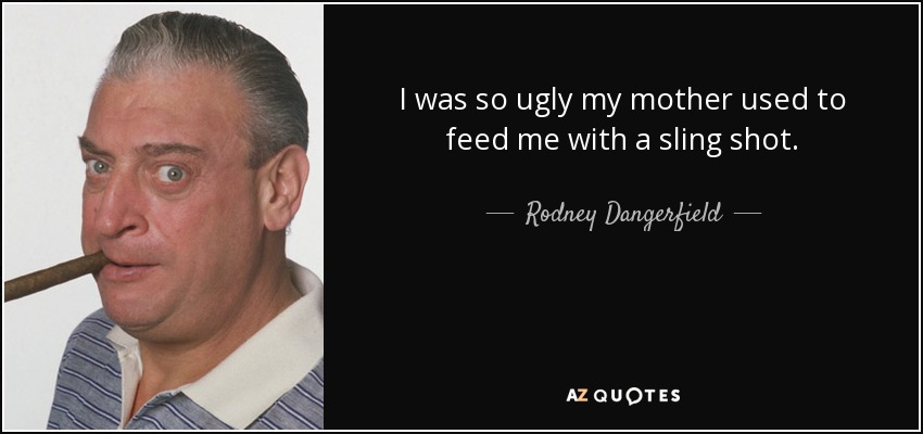 I was so ugly my mother used to feed me with a sling shot. - Rodney Dangerfield