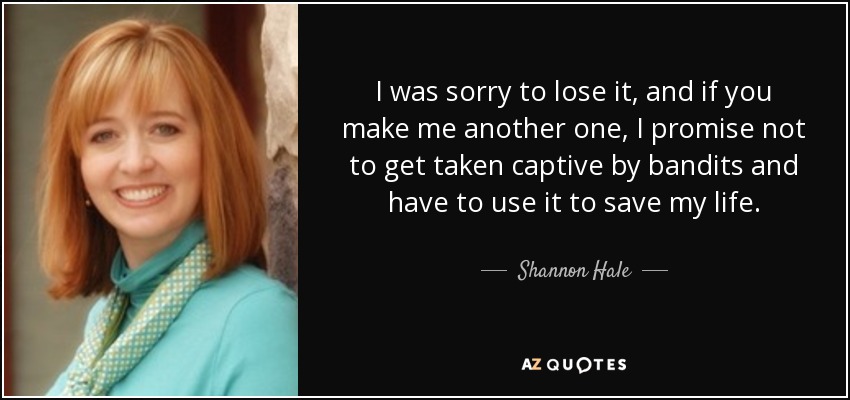 I was sorry to lose it, and if you make me another one, I promise not to get taken captive by bandits and have to use it to save my life. - Shannon Hale
